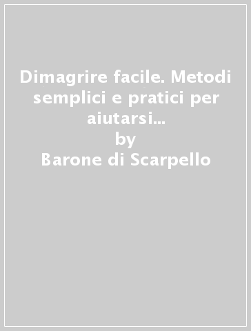 Dimagrire facile. Metodi semplici e pratici per aiutarsi a tornare in forma - Barone di Scarpello