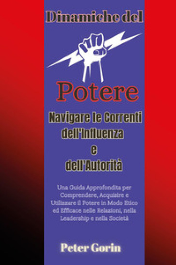 Dinamiche del potere. Navigare le correnti dell'influenza e dell'autorità - Peter Gorin