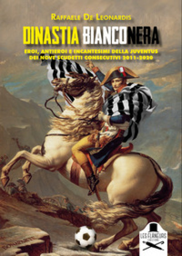 Dinastia bianconera. Eroi, antieroi e incantesimi della Juventus dei nove scudetti consecutivi 2011-2020 - Raffaele De Leonardis