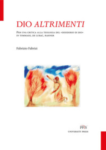 Dio altrimenti. Per una critica alla teologia del «desiderio di Dio» in Tommaso, De Lubac, Rahner. Nuova ediz. - Fabrizio Fabrizi