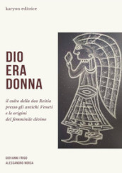 Dio era donna. Il culto della dea Reitia presso gli antichi veneti e le origini del femminile divino