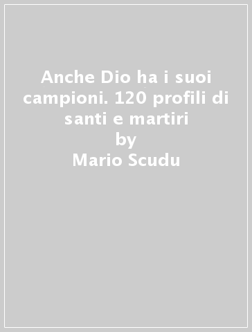 Anche Dio ha i suoi campioni. 120 profili di santi e martiri - Mario Scudu