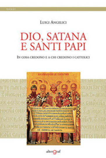 Dio, satana e santi papi. In cosa credono e a chi credono i cattolici - Luigi Angelici