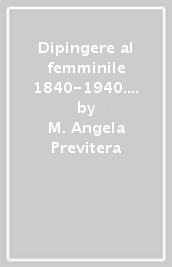 Dipingere al femminile 1840-1940. Storia e immagini di donne pittrici tra la Brianza e il Lario. Ediz. illustrata