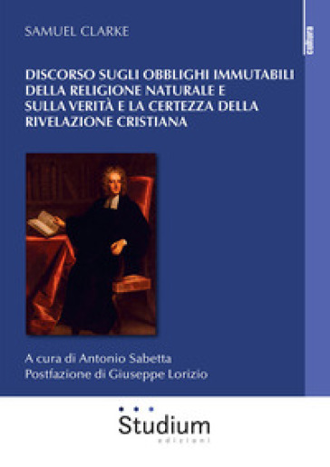 Discorso sugli obblighi immutabili della religione naturale e sulla verità e la certezza della rivelazione cristiana - Samuel Clarke