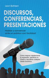 Discursos, conferencias, presentaciones: Hablar y convencer ante un público con facilidad - Cómo mejorar rápidamente tu expresión, planificar tu charla y sacudirte cualquier miedo escénico