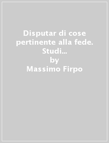 Disputar di cose pertinente alla fede. Studi sulla vita religiosa del Cinquecento italiano - Massimo Firpo