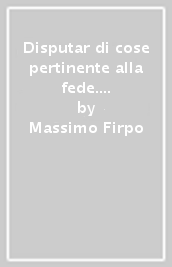 Disputar di cose pertinente alla fede. Studi sulla vita religiosa del Cinquecento italiano