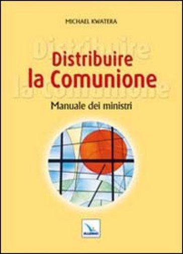 Distribuire la comunione. Manuale dei ministri - Michael Kwatera