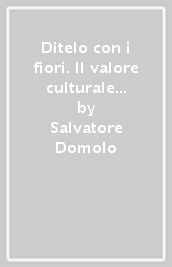 Ditelo con i fiori. Il valore culturale della flora per annunciare la vita