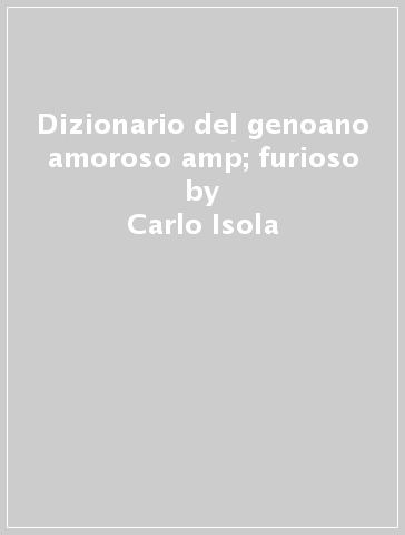 Dizionario del genoano amoroso &amp; furioso - Carlo Isola - Alberto Isola