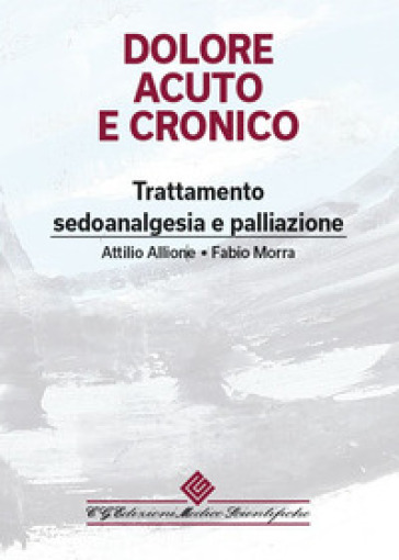 Dolore acuto e cronico. Trattamento, sedoanalgesia e palliazione - Attilio Allione - Fabio Morra