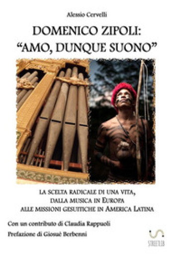 Domenico Zipoli: «amo, dunque suono». La scelta radicale di una vita, dalla musica in Europa alle missioni gesuitiche in America Latina - Alessio Cervelli