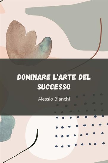 Dominare l'Arte del Successo - Alessio Bianchi