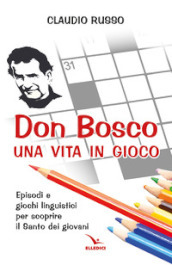 Don Bosco, una vita in gioco. Episodi, parole chiave e giochi linguistici per scoprire il Santo dei giovani