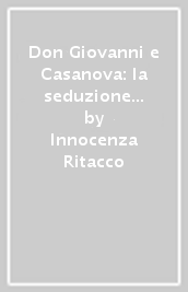 Don Giovanni e Casanova: la seduzione tra mito e realtà