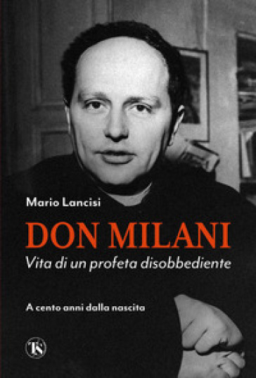 Don Milani. Vita di un profeta disobbediente. A cento anni dalla nascita - Mario Lancisi