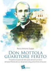 Don Mottola guaritore ferito. Prospettive di pastorale della salute attraverso la storia del beato Mottola alla luce del pensiero del guaritore ferito di Nouwen