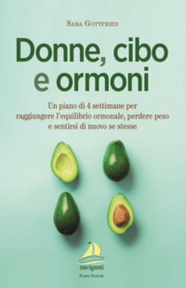 Donne, cibo e ormoni. Un piano di 4 settimane per raggiungere l'equilibrio ormonale, perdere peso e sentirsi di nuovo se stesse - Sara Gottfried