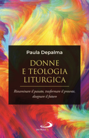 Donne e teologia liturgica. Riesaminare il passato, trasformare il presente, disegnare il futuro - Paula Marcela Depalma