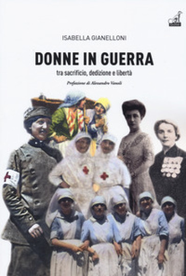 Donne in guerra. Tra sacrificio, dedizione e libertà - Isabella Giannelloni