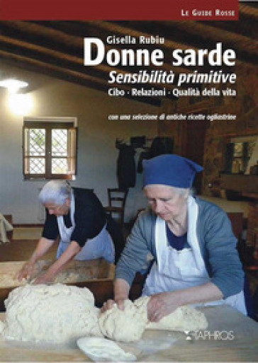 Donne sarde. Sensibilità primitive. Cibo, relazioni, qualità della vita. Con una selezione di antiche ricette ogliastrine. Nuova ediz. - Gisella Rubiu