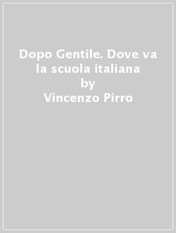 Dopo Gentile. Dove va la scuola italiana - Vincenzo Pirro