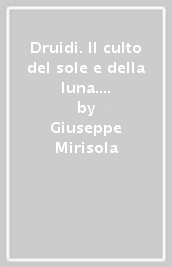 Druidi. Il culto del sole e della luna. Manuale pratico di sciamanesimo nord europeo