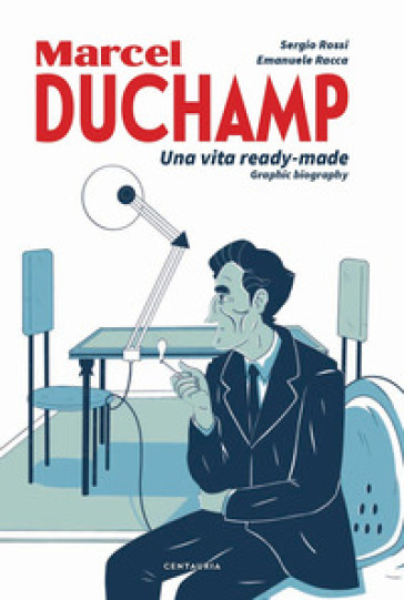 Duchamp. Una vita ready-made. Graphic biography - Sergio Rossi - Emanuele Racca