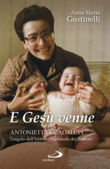 E Gesù venne. Antonietta Guadalupi, l'angelo dell'Istituto Nazionale dei Tumori - Anna Maria Giustinelli