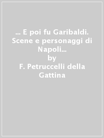 ... E poi fu Garibaldi. Scene e personaggi di Napoli tra il 1780 e l'Unità d'Italia - F. Petruccelli della Gattina