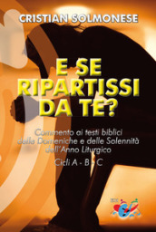 E se ripartissi da te? Commento ai testi biblici delle Domeniche e delle Solennità dell Anno Liturgico. Cicli A - B - C. Nuova ediz.