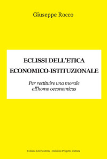 Eclissi dell'etica economico-istituzionale. Per restituire una morale all'homo oeconimicus - Giuseppe Rocco