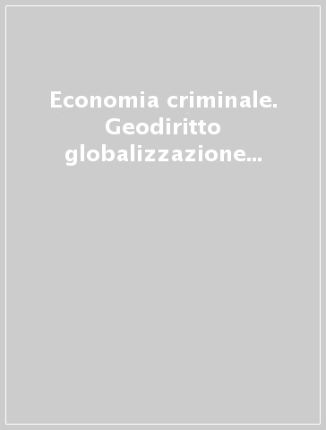 Economia criminale. Geodiritto globalizzazione e nuovi canali per i reati d'impresa