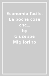 Economia facile. Le poche cose che serve sapere sull economia e le sue relazioni con la borsa