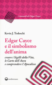 Edgar Cayce e il simbolismo dell anima. Creare i sigilli della vita, le carte dell aura e comprendere l Apocalisse