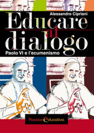 Educare al dialogo. Paolo VI e l'ecumenismo - Alessandro Cipriani