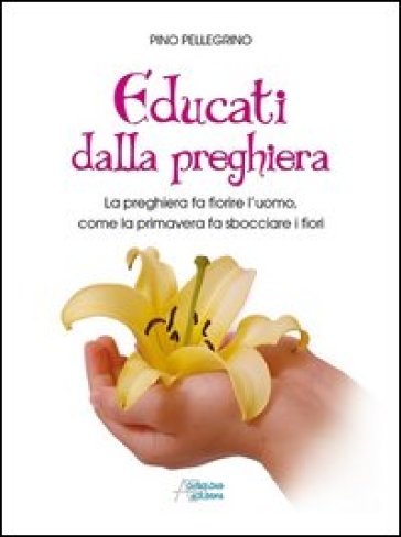 Educati dalla preghiera. La preghiera fa fiorire l'uomo, come la primavera fa sbocciare i fiori - Pino Pellegrino