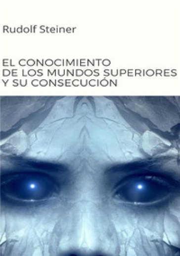 El conocimiento de los mundos superiores y su consecución - Rudolph Steiner