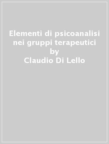 Elementi di psicoanalisi nei gruppi terapeutici - Claudio Di Lello