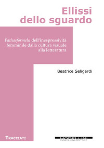 Ellissi dello sguardo.  Pathosformeln dell'inespressività femminile dalla cultura visuale alla letteratura - Beatrice Seligardi