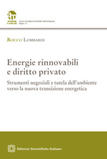 Energie rinnovabili e diritto privato. Strumenti negoziali e tutela dell'ambiente verso la nuova transizione energetica - Rocco Lombardi