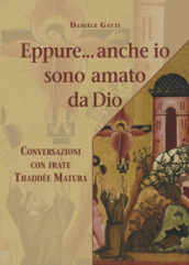 Eppure... anche io sono amato da Dio. Conversazioni con frate Thaddée Matura