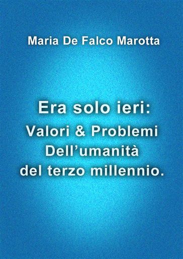 Era solo ieri: Valori & Problemi Dell'umanità del terzo millennio. - Maria De Falco Marotta