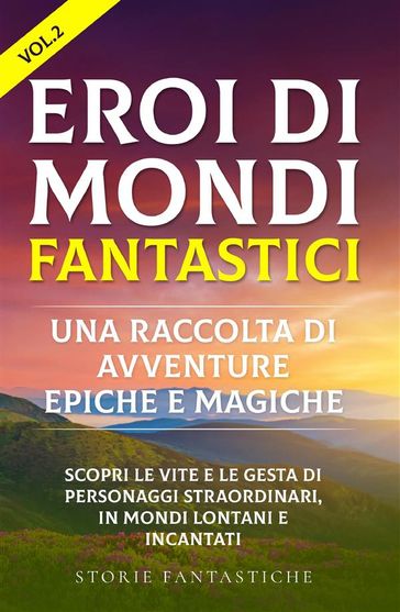 Eroi di mondi fantastici: Una raccolta di avventure epiche e magiche Vol.2 - Storie Fantastiche