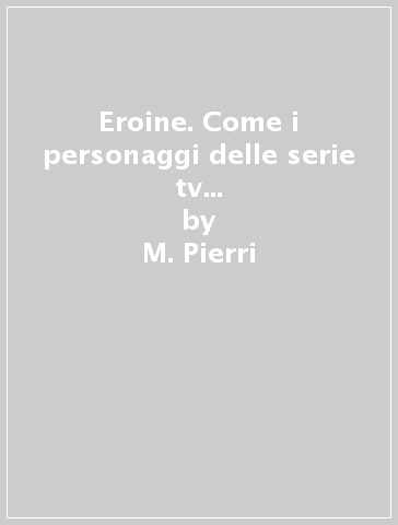 Eroine. Come i personaggi delle serie tv possono aiutarci a fiorire - M. Pierri