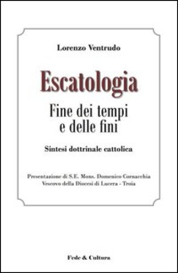 Escatologia. Fine dei tempi e delle fini. Sintesi dottrinale cattolica - Lorenzo Ventrudo