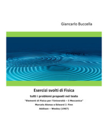 Esercizi svolti di fisica. Tutti i problemi proposti nel testo «Elementi di fisica per l'università - I meccanica» Marcelo Alonso e Edward J. Finn Addison - Wesley (1967) - Giancarlo Buccella