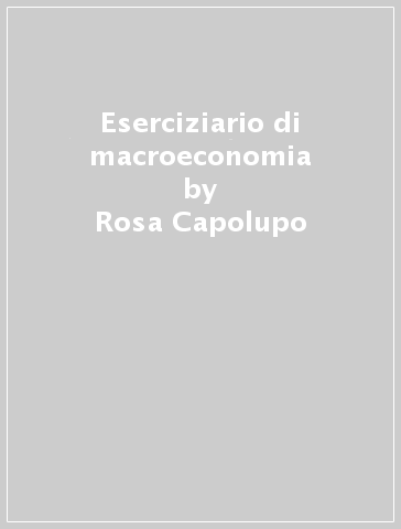 Eserciziario di macroeconomia - Rosa Capolupo - Giuseppe De Arcangelis - Giovanni Ferri