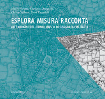 Esplora misura racconta. Alle origini del primo Museo di Geografia in Italia - Mauro Varotto - Giovanni Donadelli - Chiara Gallanti - Elena Canadelli